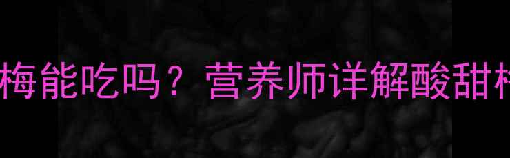 图片 孕期必看！酸甜梅能吃吗？营养师详解酸甜梅孕期食用指南1