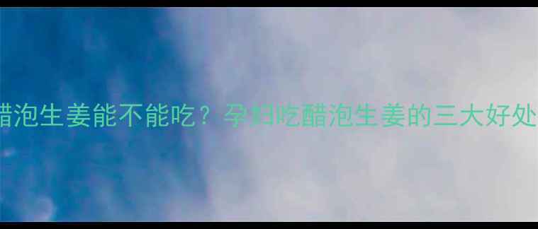 图片 孕期必看！醋泡生姜能不能吃？孕妇吃醋泡生姜的三大好处和注意事项2