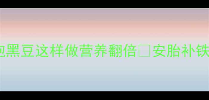 图片 孕期必看！醋泡黑豆这样做营养翻倍🍵安胎补铁防白发全攻略2