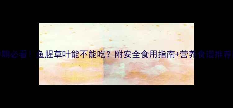 图片 孕期必看！鱼腥草叶能不能吃？附安全食用指南+营养食谱推荐🌿