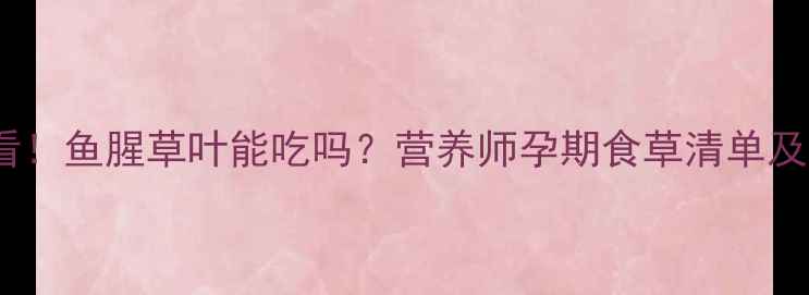 图片 孕期必看！鱼腥草叶能吃吗？营养师孕期食草清单及禁忌🌿2