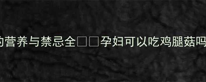 图片 孕期必看！鸡腿菇的营养与禁忌全🍗💪孕妇可以吃鸡腿菇吗？营养师深度科普2