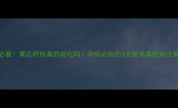 图片 孕期必看！黄瓜籽粉真的能吃吗？孕妈必知的3大营养真相和注意事项