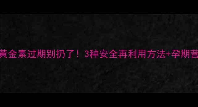 图片 孕期必看！黄金素过期别扔了！3种安全再利用方法+孕期营养补救指南