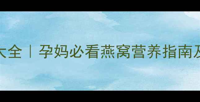 图片 孕期必补燕窝食谱大全｜孕妈必看燕窝营养指南及6种孕期食用方法1