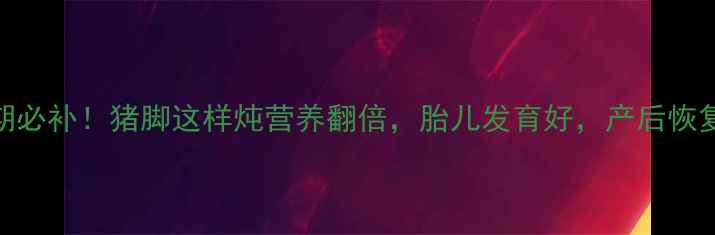 图片 孕期必补！猪脚这样炖营养翻倍，胎儿发育好，产后恢复快