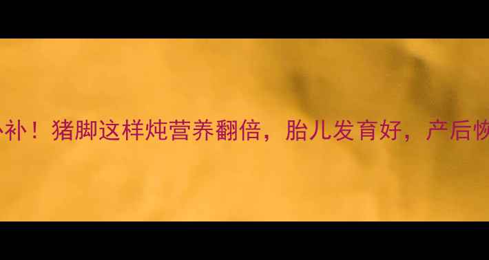 图片 孕期必补！猪脚这样炖营养翻倍，胎儿发育好，产后恢复快1
