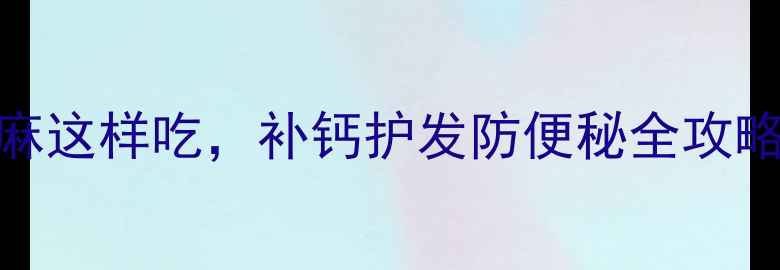 图片 孕期必读！黑芝麻这样吃，补钙护发防便秘全攻略（附6道食谱）2