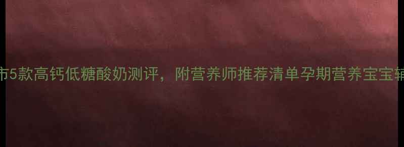 图片 孕期必选！超市5款高钙低糖酸奶测评，附营养师推荐清单孕期营养宝宝辅食准妈妈必看