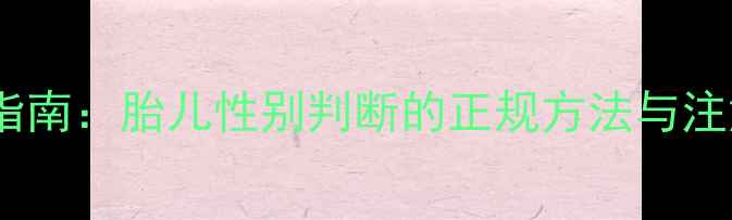 图片 孕期性别鉴定科学指南：胎儿性别判断的正规方法与注意事项（最新版）2