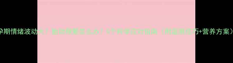 图片 孕期情绪波动大？胎动频繁怎么办？5个科学应对指南（附监测技巧+营养方案）