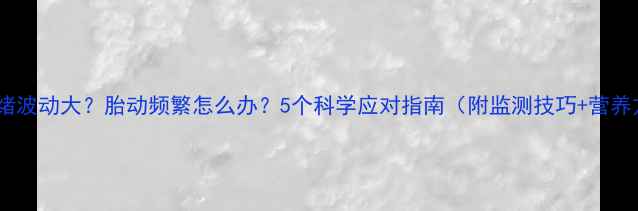 图片 孕期情绪波动大？胎动频繁怎么办？5个科学应对指南（附监测技巧+营养方案）1