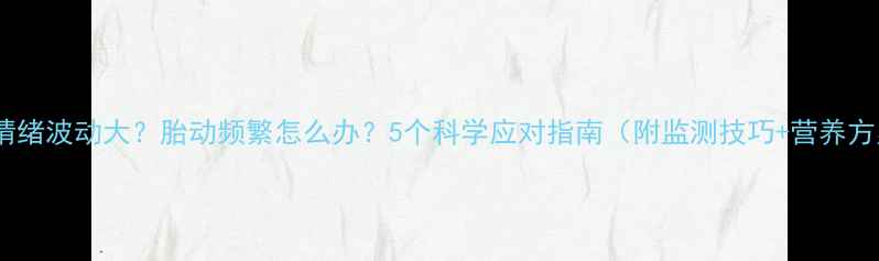 图片 孕期情绪波动大？胎动频繁怎么办？5个科学应对指南（附监测技巧+营养方案）2