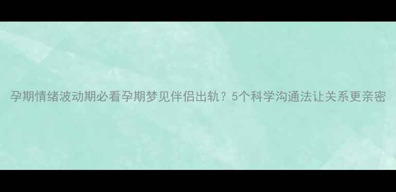 图片 孕期情绪波动期必看孕期梦见伴侣出轨？5个科学沟通法让关系更亲密