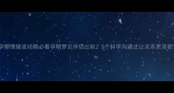 图片 孕期情绪波动期必看孕期梦见伴侣出轨？5个科学沟通法让关系更亲密1