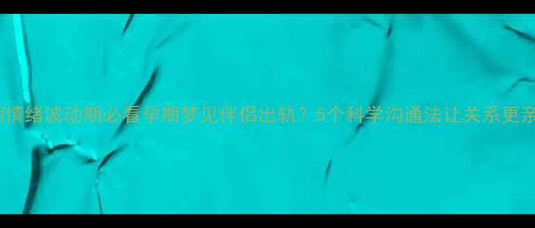 图片 孕期情绪波动期必看孕期梦见伴侣出轨？5个科学沟通法让关系更亲密2