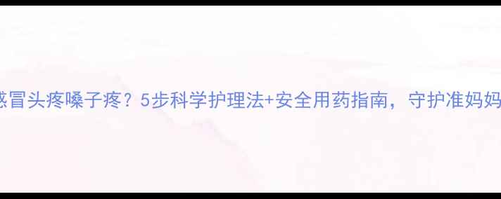 图片 孕期感冒头疼嗓子疼？5步科学护理法+安全用药指南，守护准妈妈健康1