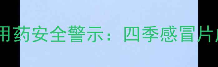 图片 孕期感冒用药安全警示：四季感冒片成分深度1