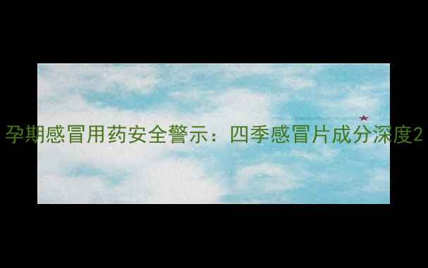 图片 孕期感冒用药安全警示：四季感冒片成分深度2