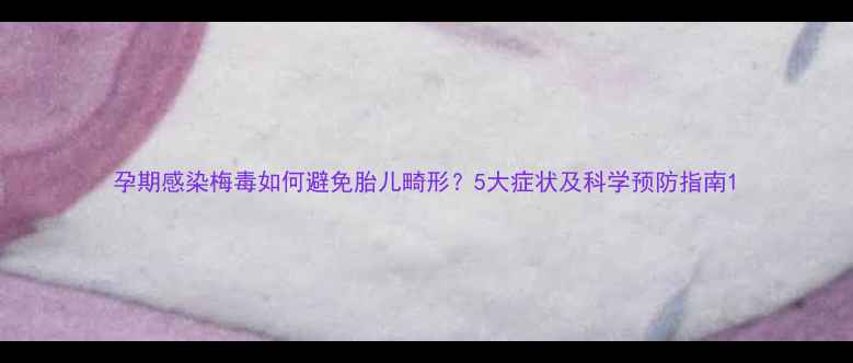 图片 孕期感染梅毒如何避免胎儿畸形？5大症状及科学预防指南1