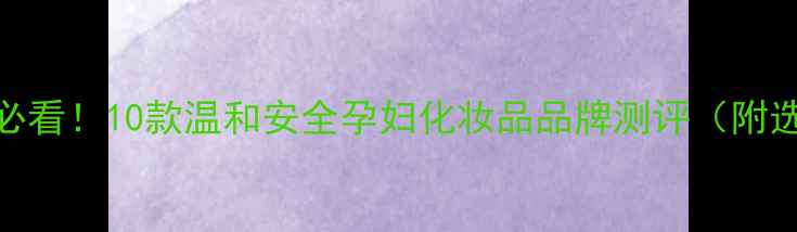 图片 孕期护肤必看！10款温和安全孕妇化妆品品牌测评（附选购指南）