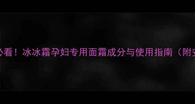 图片 孕期护肤必看！冰冰霜孕妇专用面霜成分与使用指南（附安全清单）