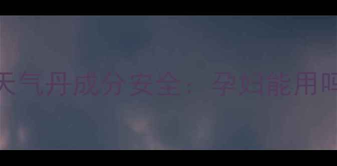 图片 孕期护肤必看！后天气丹成分安全：孕妇能用吗？附权威专家建议