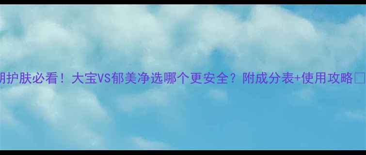 图片 孕期护肤必看！大宝VS郁美净选哪个更安全？附成分表+使用攻略🤰✨1
