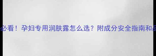 图片 孕期护肤必看！孕妇专用润肤露怎么选？附成分安全指南和品牌推荐2