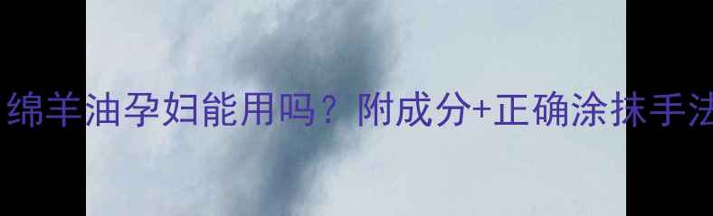 图片 孕期护肤必看！绵羊油孕妇能用吗？附成分+正确涂抹手法+宝宝安全指南
