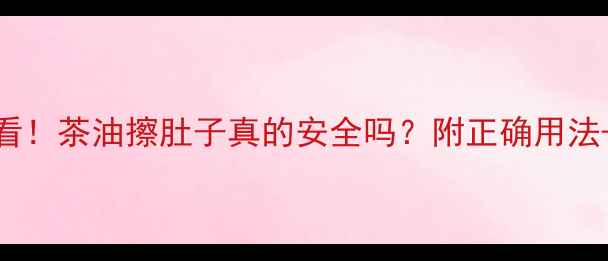 图片 孕期护肤必看！茶油擦肚子真的安全吗？附正确用法+避坑指南✨
