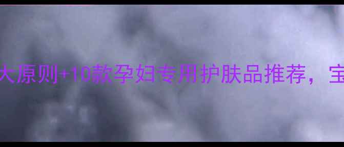 图片 孕期护肤指南：5大原则+10款孕妇专用护肤品推荐，宝宝和妈妈都安心2
