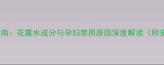 图片 孕期护肤避坑指南：花露水成分与孕妇禁用原因深度解读（附安全替代方案）2