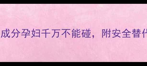图片 孕期护肤避雷清单！这10大成分孕妇千万不能碰，附安全替代方案（附孕期护肤指南）2