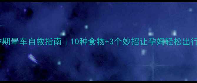 图片 孕期晕车自救指南｜10种食物+3个妙招让孕妈轻松出行1