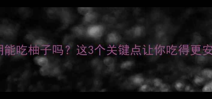 图片 孕期晚期能吃柚子吗？这3个关键点让你吃得更安心！🍊2