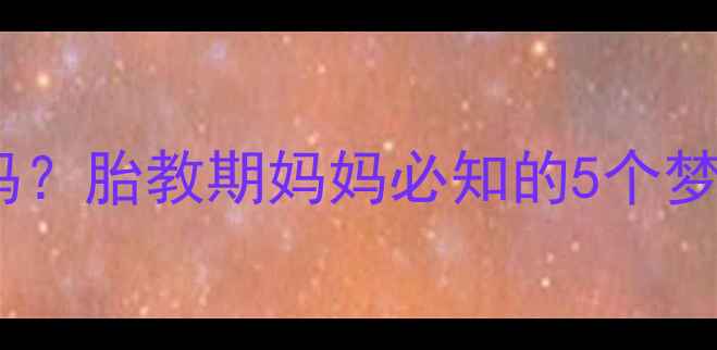 图片 孕期梦境是胎宝在报喜吗？胎教期妈妈必知的5个梦境与科学胎宝发育指南1
