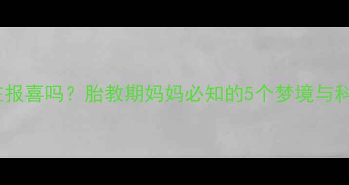 图片 孕期梦境是胎宝在报喜吗？胎教期妈妈必知的5个梦境与科学胎宝发育指南2