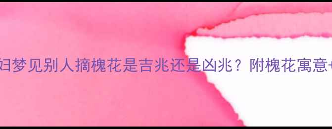 图片 孕期梦境警示！孕妇梦见别人摘槐花是吉兆还是凶兆？附槐花寓意+孕妈必看禁忌清单