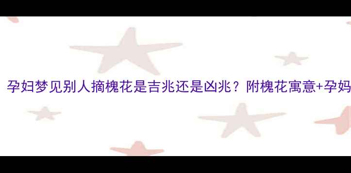 图片 孕期梦境警示！孕妇梦见别人摘槐花是吉兆还是凶兆？附槐花寓意+孕妈必看禁忌清单2