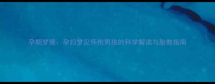 图片 孕期梦境：孕妇梦见怀抱男孩的科学解读与胎教指南