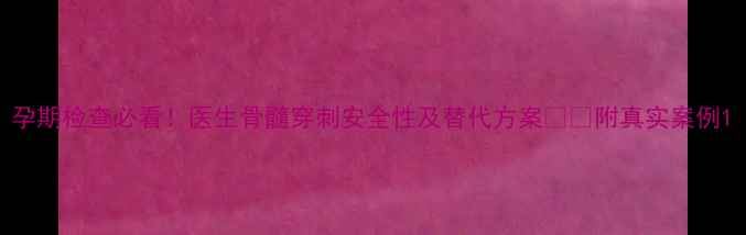 图片 孕期检查必看！医生骨髓穿刺安全性及替代方案⚠️附真实案例1