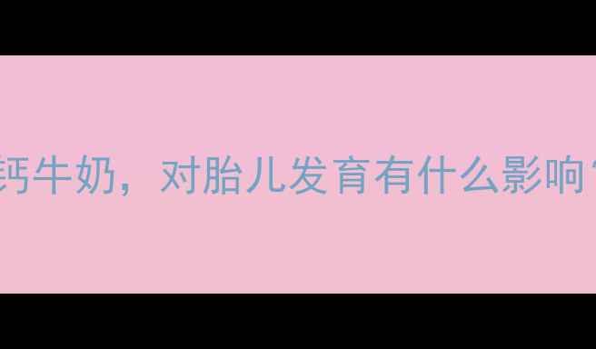图片 孕期每天喝一杯高钙牛奶，对胎儿发育有什么影响？附科学饮用指南1