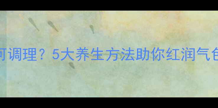 图片 孕期气血不足如何调理？5大养生方法助你红润气色，宝宝健康发育
