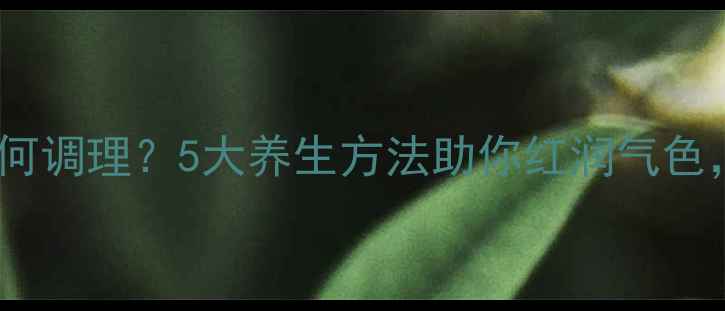 图片 孕期气血不足如何调理？5大养生方法助你红润气色，宝宝健康发育2