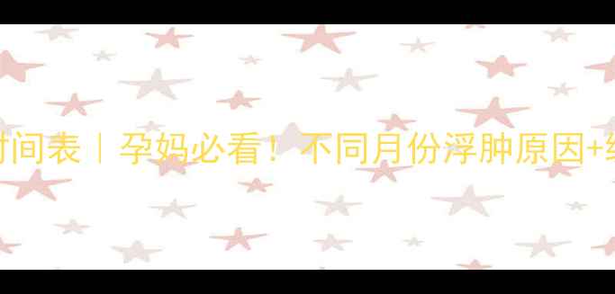 图片 孕期浮肿时间表｜孕妈必看！不同月份浮肿原因+缓解妙招🌸