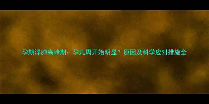 图片 孕期浮肿高峰期：孕几周开始明显？原因及科学应对措施全