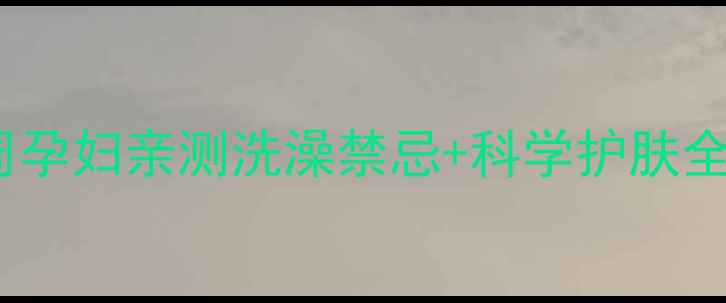 图片 孕期浴室安全指南28周孕妇亲测洗澡禁忌+科学护肤全攻略（附产品清单）1