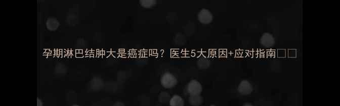 图片 孕期淋巴结肿大是癌症吗？医生5大原因+应对指南🩺✨