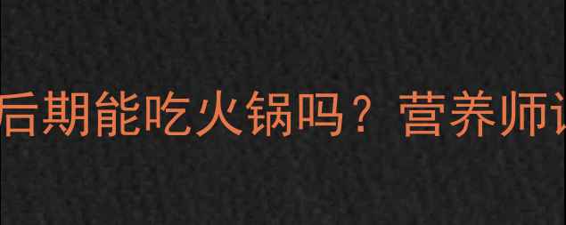 图片 孕期火锅全攻略：产后期能吃火锅吗？营养师详解火锅食材与禁忌1